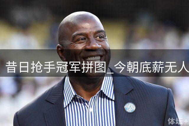 昔日抢手冠军拼图 今朝底薪无人问津